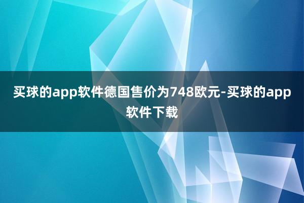 买球的app软件德国售价为748欧元-买球的app软件下载