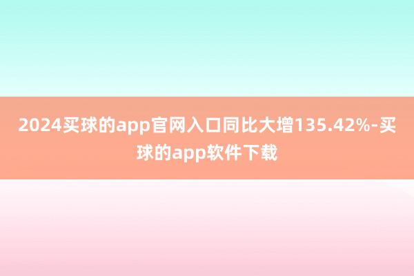 2024买球的app官网入口同比大增135.42%-买球的app软件下载