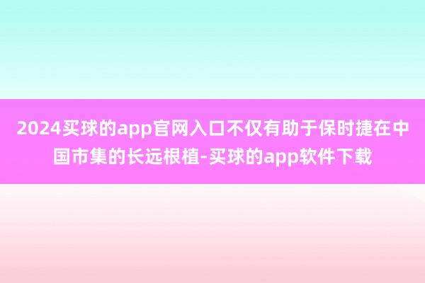 2024买球的app官网入口不仅有助于保时捷在中国市集的长远根植-买球的app软件下载