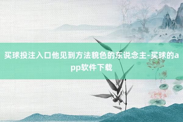 买球投注入口他见到方法貌色的东说念主-买球的app软件下载