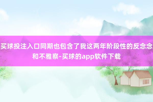 买球投注入口同期也包含了我这两年阶段性的反念念和不雅察-买球的app软件下载