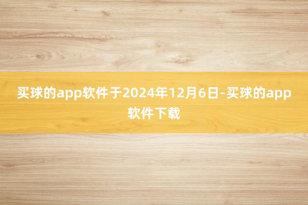 买球的app软件于2024年12月6日-买球的app软件下载