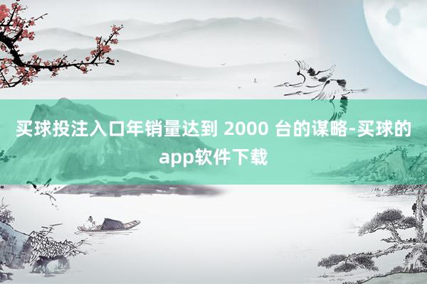 买球投注入口年销量达到 2000 台的谋略-买球的app软件下载