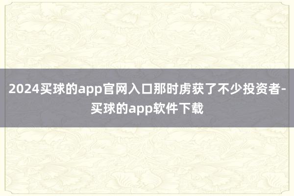 2024买球的app官网入口那时虏获了不少投资者-买球的app软件下载