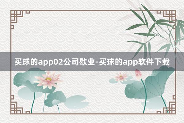 买球的app　　02　　公司歇业-买球的app软件下载
