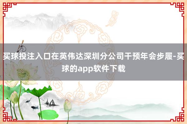买球投注入口在英伟达深圳分公司干预年会步履-买球的app软件下载