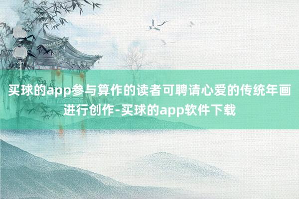 买球的app参与算作的读者可聘请心爱的传统年画进行创作-买球的app软件下载