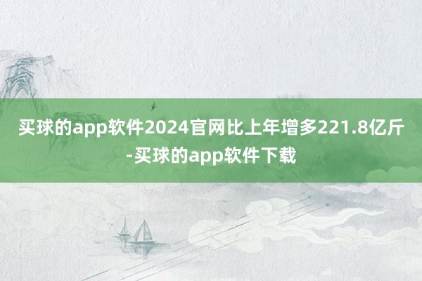 买球的app软件2024官网比上年增多221.8亿斤-买球的app软件下载