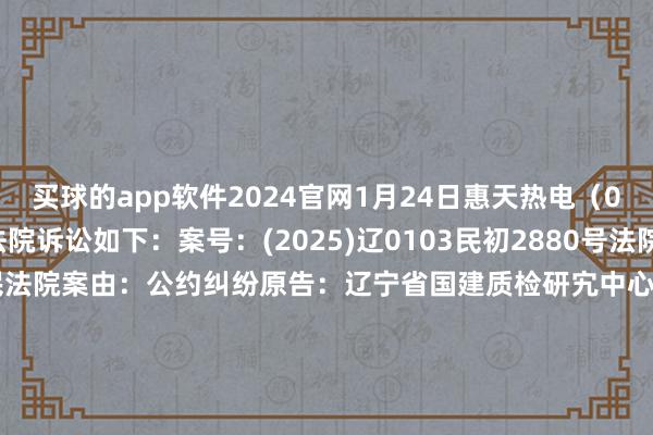 买球的app软件2024官网1月24日惠天热电（000692）新增1件法院诉讼如下：　　案号：(2025)辽0103民初2880号法院：沈阳市沈河区东谈主民法院案由：公约纠纷原告：辽宁省国建质检研宄中心有限公司被告：沈阳惠天热电股份有限公司案件类型：民事立案日历：2025年1月24日　　数据开端：企查查      		  					  -买球的app软件下载