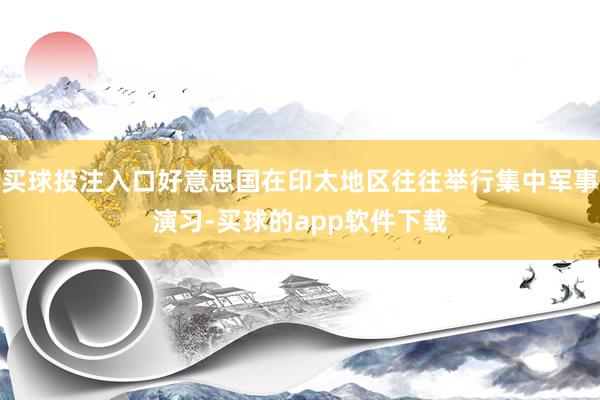 买球投注入口好意思国在印太地区往往举行集中军事演习-买球的app软件下载