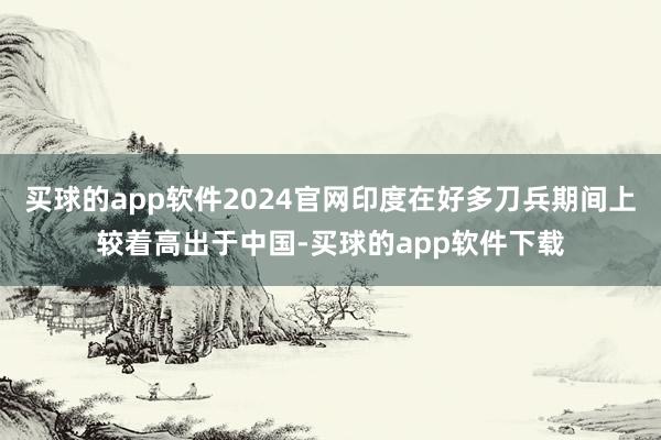 买球的app软件2024官网印度在好多刀兵期间上较着高出于中国-买球的app软件下载