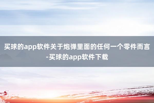 买球的app软件关于炮弹里面的任何一个零件而言-买球的app软件下载