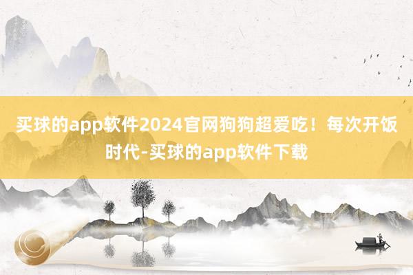 买球的app软件2024官网狗狗超爱吃！每次开饭时代-买球的app软件下载