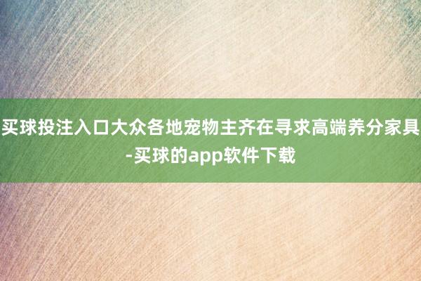 买球投注入口大众各地宠物主齐在寻求高端养分家具-买球的app软件下载