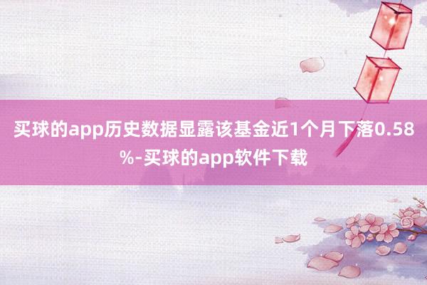 买球的app历史数据显露该基金近1个月下落0.58%-买球的app软件下载