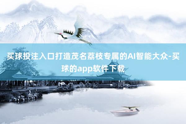 买球投注入口打造茂名荔枝专属的AI智能大众-买球的app软件下载