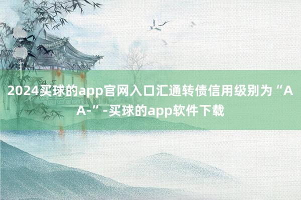 2024买球的app官网入口汇通转债信用级别为“AA-”-买球的app软件下载