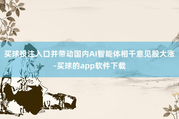 买球投注入口并带动国内AI智能体相干意见股大涨-买球的app软件下载