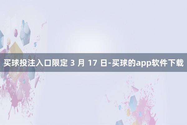 买球投注入口限定 3 月 17 日-买球的app软件下载