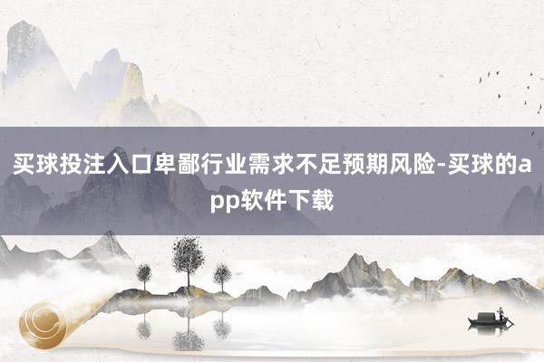 买球投注入口卑鄙行业需求不足预期风险-买球的app软件下载