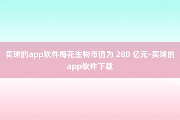 买球的app软件梅花生物市值为 280 亿元-买球的app软件下载