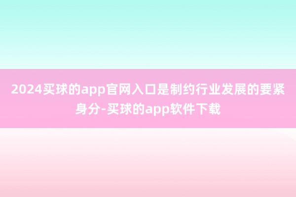 2024买球的app官网入口是制约行业发展的要紧身分-买球的app软件下载