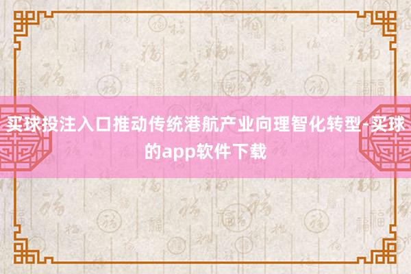 买球投注入口推动传统港航产业向理智化转型-买球的app软件下载