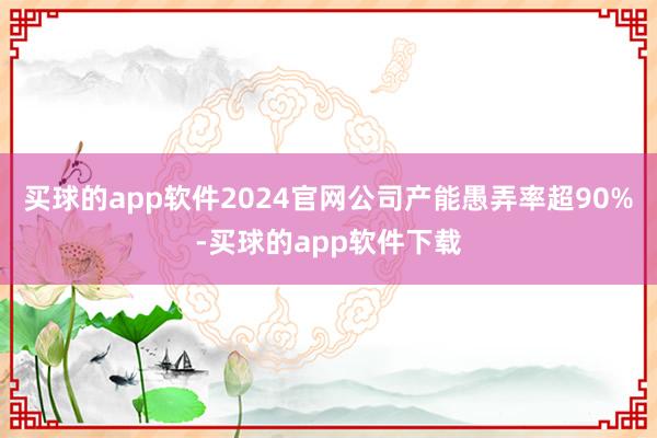 买球的app软件2024官网公司产能愚弄率超90%-买球的app软件下载