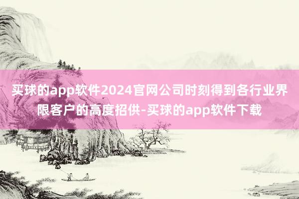 买球的app软件2024官网公司时刻得到各行业界限客户的高度招供-买球的app软件下载