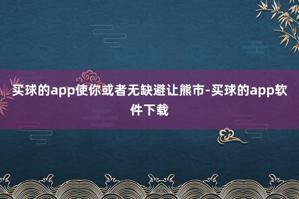 买球的app使你或者无缺避让熊市-买球的app软件下载