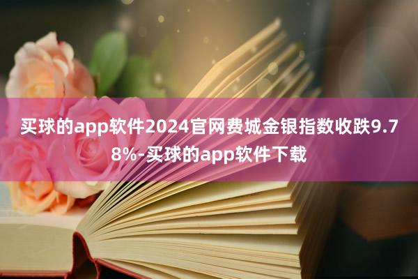 买球的app软件2024官网　　费城金银指数收跌9.78%-买球的app软件下载