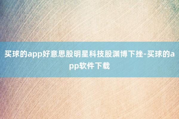买球的app好意思股明星科技股渊博下挫-买球的app软件下载