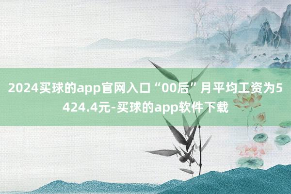 2024买球的app官网入口“00后”月平均工资为5424.4元-买球的app软件下载