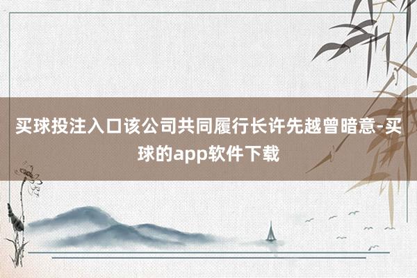 买球投注入口　　该公司共同履行长许先越曾暗意-买球的app软件下载