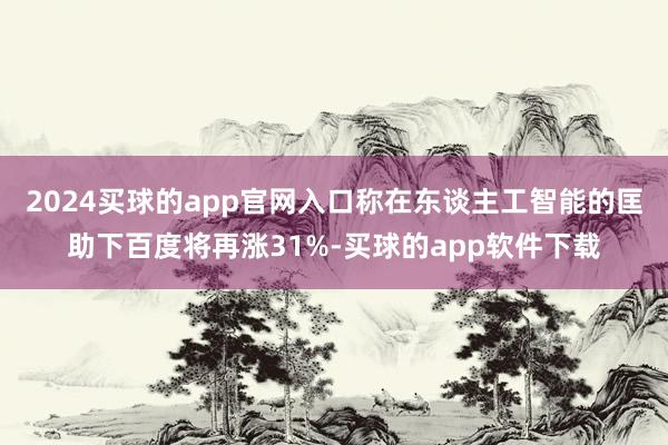 2024买球的app官网入口称在东谈主工智能的匡助下百度将再涨31%-买球的app软件下载