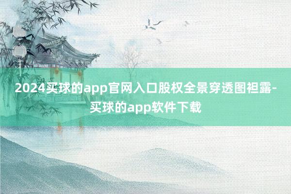 2024买球的app官网入口　　股权全景穿透图袒露-买球的app软件下载