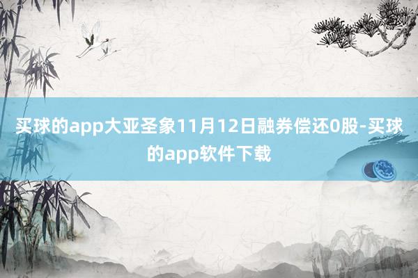 买球的app大亚圣象11月12日融券偿还0股-买球的app软件下载