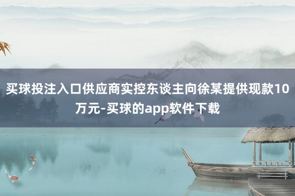 买球投注入口供应商实控东谈主向徐某提供现款10万元-买球的app软件下载
