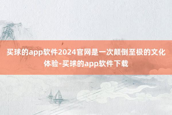 买球的app软件2024官网是一次颠倒至极的文化体验-买球的app软件下载