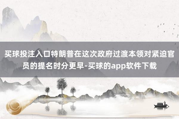 买球投注入口特朗普在这次政府过渡本领对紧迫官员的提名时分更早-买球的app软件下载