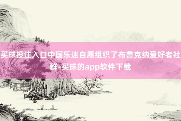 买球投注入口中国乐迷自愿组织了布鲁克纳爱好者社群-买球的app软件下载