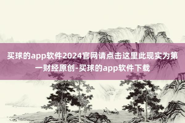 买球的app软件2024官网请点击这里此现实为第一财经原创-买球的app软件下载