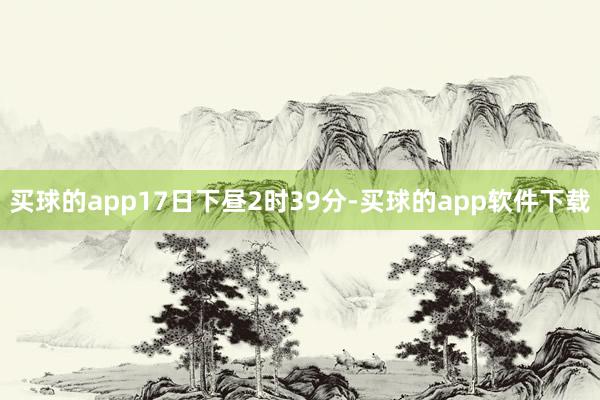买球的app17日下昼2时39分-买球的app软件下载