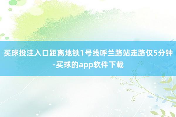 买球投注入口距离地铁1号线呼兰路站走路仅5分钟-买球的app软件下载