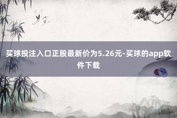 买球投注入口正股最新价为5.26元-买球的app软件下载