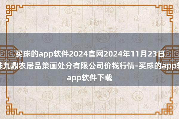 买球的app软件2024官网2024年11月23日新疆绿珠九鼎农居品策画处分有限公司价钱行情-买球的app软件下载