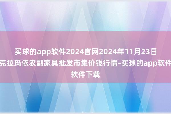 买球的app软件2024官网2024年11月23日新疆克拉玛依农副家具批发市集价钱行情-买球的app软件下载
