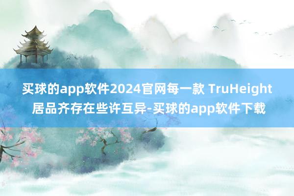 买球的app软件2024官网每一款 TruHeight 居品齐存在些许互异-买球的app软件下载