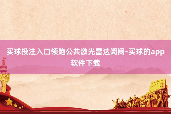 买球投注入口领跑公共激光雷达阛阓-买球的app软件下载
