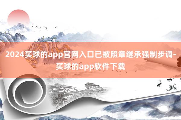 2024买球的app官网入口已被照章继承强制步调-买球的app软件下载